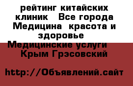 рейтинг китайских клиник - Все города Медицина, красота и здоровье » Медицинские услуги   . Крым,Грэсовский